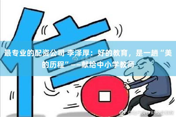 最专业的配资公司 李泽厚：好的教育，是一趟“美的历程”——献给中小学教师