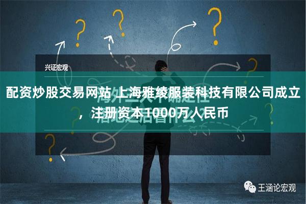 配资炒股交易网站 上海雅绫服装科技有限公司成立，注册资本1000万人民币