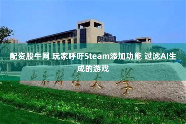 配资股牛网 玩家呼吁Steam添加功能 过滤AI生成的游戏